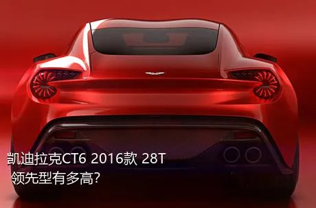 凯迪拉克CT6 2016款 28T 领先型有多高？