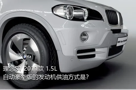 理念S1 2011款 1.5L 自动豪华版的发动机供油方式是？