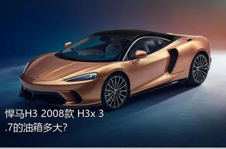 悍马H3 2008款 H3x 3.7的油箱多大？