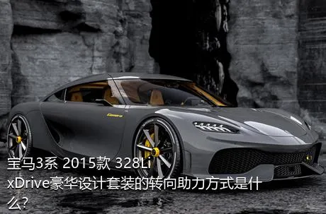 宝马3系 2015款 328Li xDrive豪华设计套装的转向助力方式是什么？