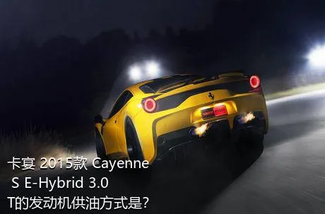 卡宴 2015款 Cayenne S E-Hybrid 3.0T的发动机供油方式是？