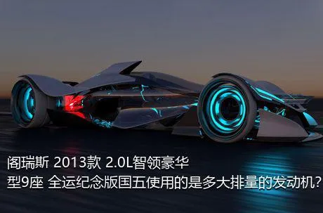 阁瑞斯 2013款 2.0L智领豪华型9座 全运纪念版国五使用的是多大排量的发动机？