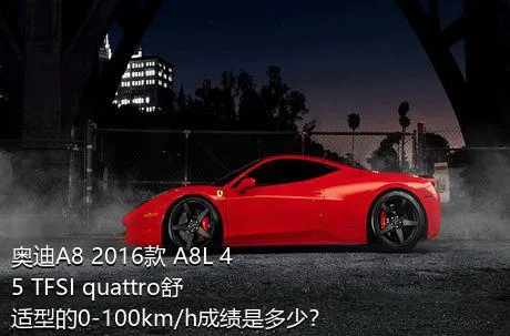 奥迪A8 2016款 A8L 45 TFSI quattro舒适型的0-100km/h成绩是多少？