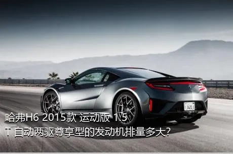 哈弗H6 2015款 运动版 1.5T 自动两驱尊享型的发动机排量多大？