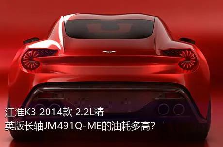 江淮K3 2014款 2.2L精英版长轴JM491Q-ME的油耗多高？