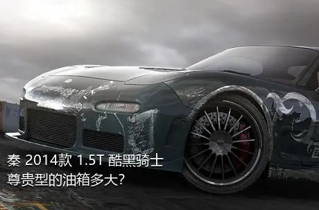 秦 2014款 1.5T 酷黑骑士尊贵型的油箱多大？