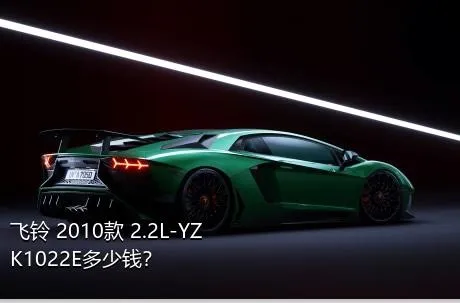 飞铃 2010款 2.2L-YZK1022E多少钱？