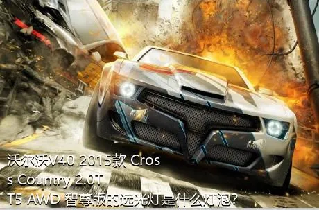 沃尔沃V40 2015款 Cross Country 2.0T T5 AWD 智尊版的远光灯是什么灯泡？