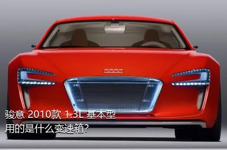 骏意 2010款 1.3L 基本型用的是什么变速箱？