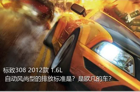 标致308 2012款 1.6L 自动风尚型的排放标准是？是欧几的车？