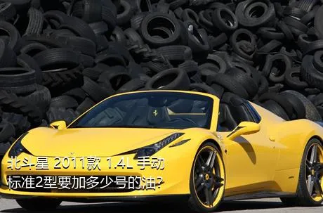 北斗星 2011款 1.4L 手动标准2型要加多少号的油？