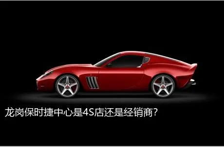 龙岗保时捷中心是4S店还是经销商？