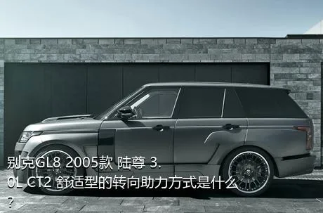 别克GL8 2005款 陆尊 3.0L CT2 舒适型的转向助力方式是什么？