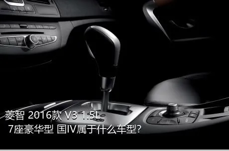 菱智 2016款 V3 1.5L 7座豪华型 国IV属于什么车型？