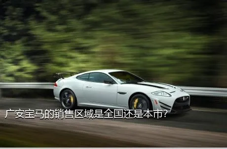 广安宝马的销售区域是全国还是本市？
