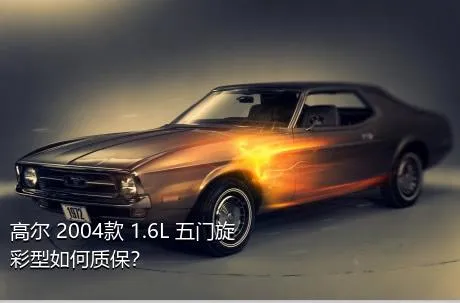 高尔 2004款 1.6L 五门旋彩型如何质保？