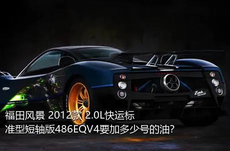 福田风景 2012款 2.0L快运标准型短轴版486EQV4要加多少号的油？