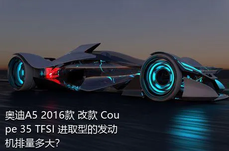 奥迪A5 2016款 改款 Coupe 35 TFSI 进取型的发动机排量多大？