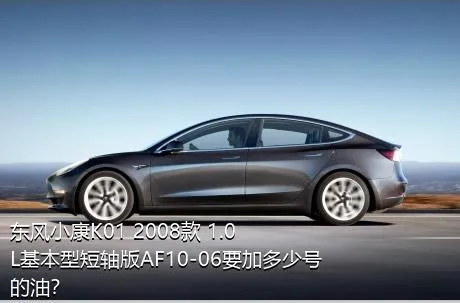 东风小康K01 2008款 1.0L基本型短轴版AF10-06要加多少号的油？