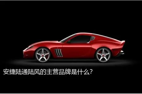 安捷陆通陆风的主营品牌是什么？