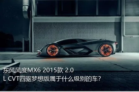 东风风度MX6 2015款 2.0L CVT四驱梦想版属于什么级别的车？