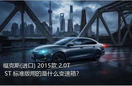 福克斯(进口) 2015款 2.0T ST 标准版用的是什么变速箱？