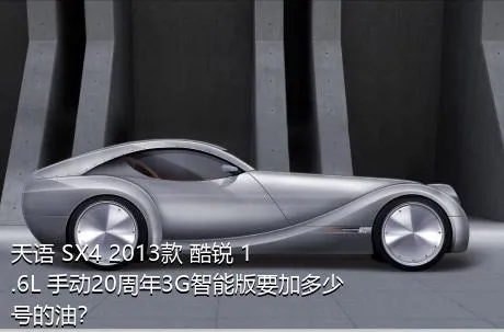 天语 SX4 2013款 酷锐 1.6L 手动20周年3G智能版要加多少号的油？