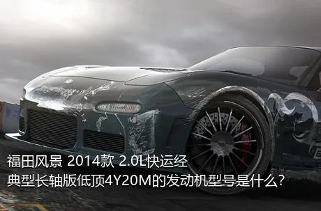 福田风景 2014款 2.0L快运经典型长轴版低顶4Y20M的发动机型号是什么？