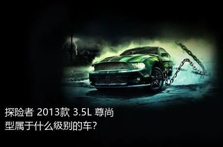 探险者 2013款 3.5L 尊尚型属于什么级别的车？