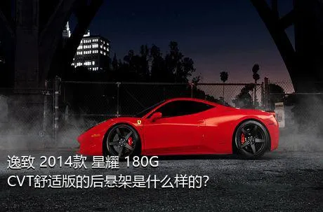 逸致 2014款 星耀 180G CVT舒适版的后悬架是什么样的？