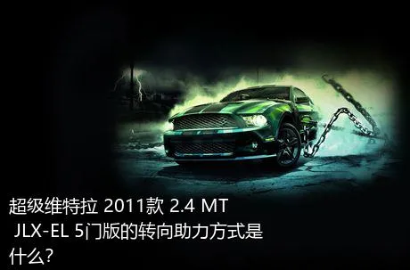 超级维特拉 2011款 2.4 MT JLX-EL 5门版的转向助力方式是什么？