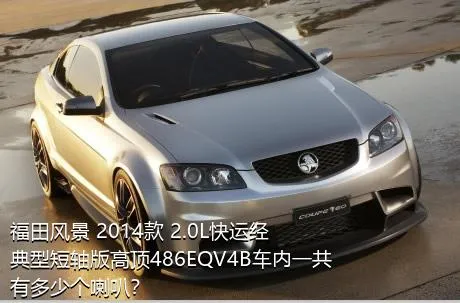 福田风景 2014款 2.0L快运经典型短轴版高顶486EQV4B车内一共有多少个喇叭？