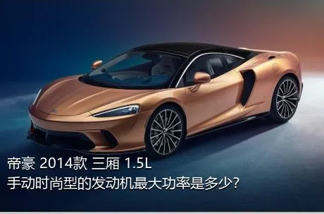 帝豪 2014款 三厢 1.5L 手动时尚型的发动机最大功率是多少？