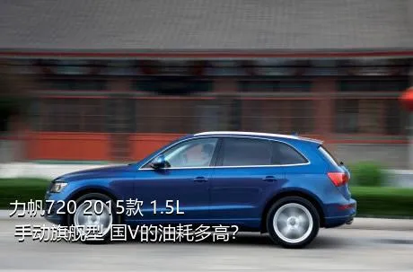 力帆720 2015款 1.5L 手动旗舰型 国V的油耗多高？