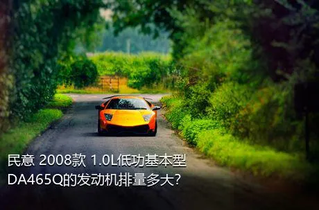 民意 2008款 1.0L低功基本型DA465Q的发动机排量多大？