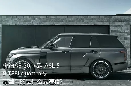 奥迪A8 2014款 A8L 50 TFSI quattro专享型用的是什么变速箱？