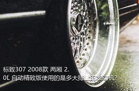 标致307 2008款 两厢 2.0L 自动精致版使用的是多大排量的发动机？