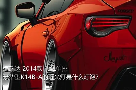福瑞达 2014款 1.4L单排 豪华型K14B-A的近光灯是什么灯泡？
