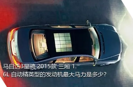马自达3星骋 2015款 三厢 1.6L 自动精英型的发动机最大马力是多少？