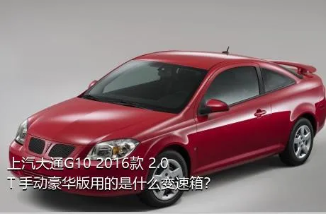 上汽大通G10 2016款 2.0T 手动豪华版用的是什么变速箱？