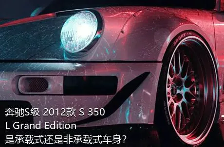 奔驰S级 2012款 S 350 L Grand Edition是承载式还是非承载式车身？