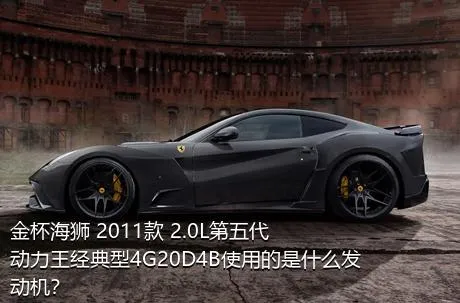 金杯海狮 2011款 2.0L第五代动力王经典型4G20D4B使用的是什么发动机？