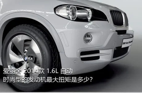 爱丽舍 2014款 1.6L 自动时尚型的发动机最大扭矩是多少？