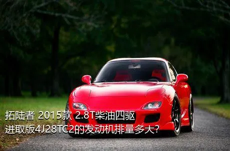 拓陆者 2015款 2.8T柴油四驱进取版4J28TC2的发动机排量多大？