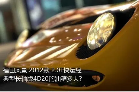 福田风景 2012款 2.0T快运经典型长轴版4D20的油箱多大？