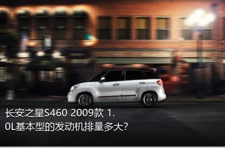 长安之星S460 2009款 1.0L基本型的发动机排量多大？