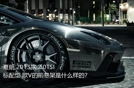 夏朗 2013款 2.0TSI 标配型 欧V的前悬架是什么样的？