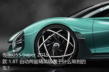 传祺GS5 Super 2015款 1.8T 自动两驱精英版属于什么级别的车？