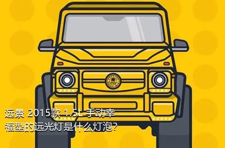 远景 2015款 1.5L 手动幸福型的远光灯是什么灯泡？