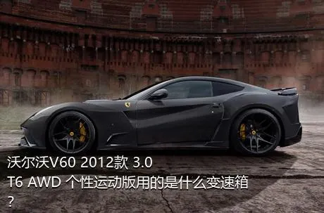 沃尔沃V60 2012款 3.0 T6 AWD 个性运动版用的是什么变速箱？